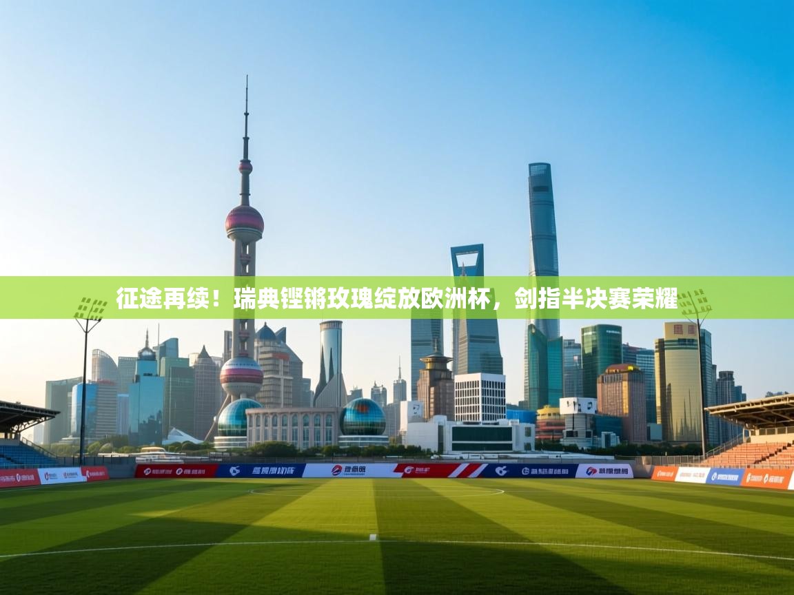 征途再续！瑞典铿锵玫瑰绽放欧洲杯，剑指半决赛荣耀