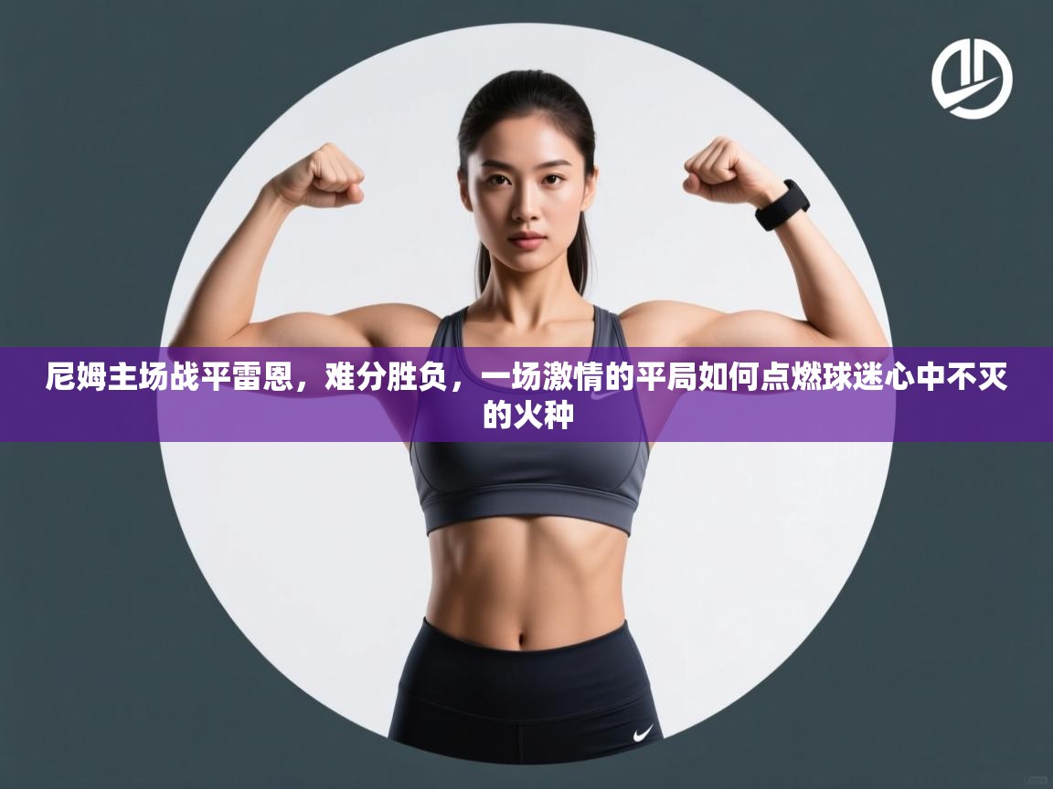 尼姆主场战平雷恩，难分胜负，一场激情的平局如何点燃球迷心中不灭的火种