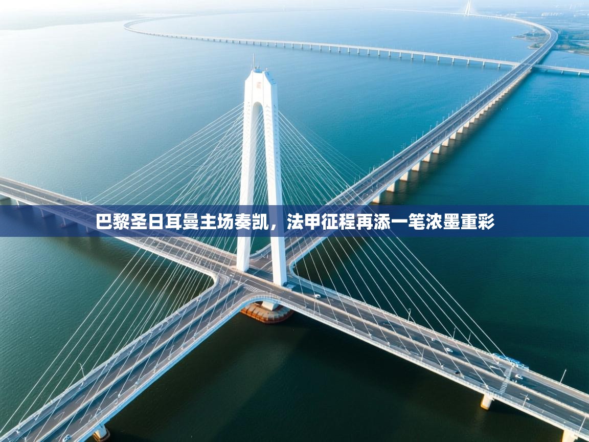 巴黎圣日耳曼主场奏凯，法甲征程再添一笔浓墨重彩