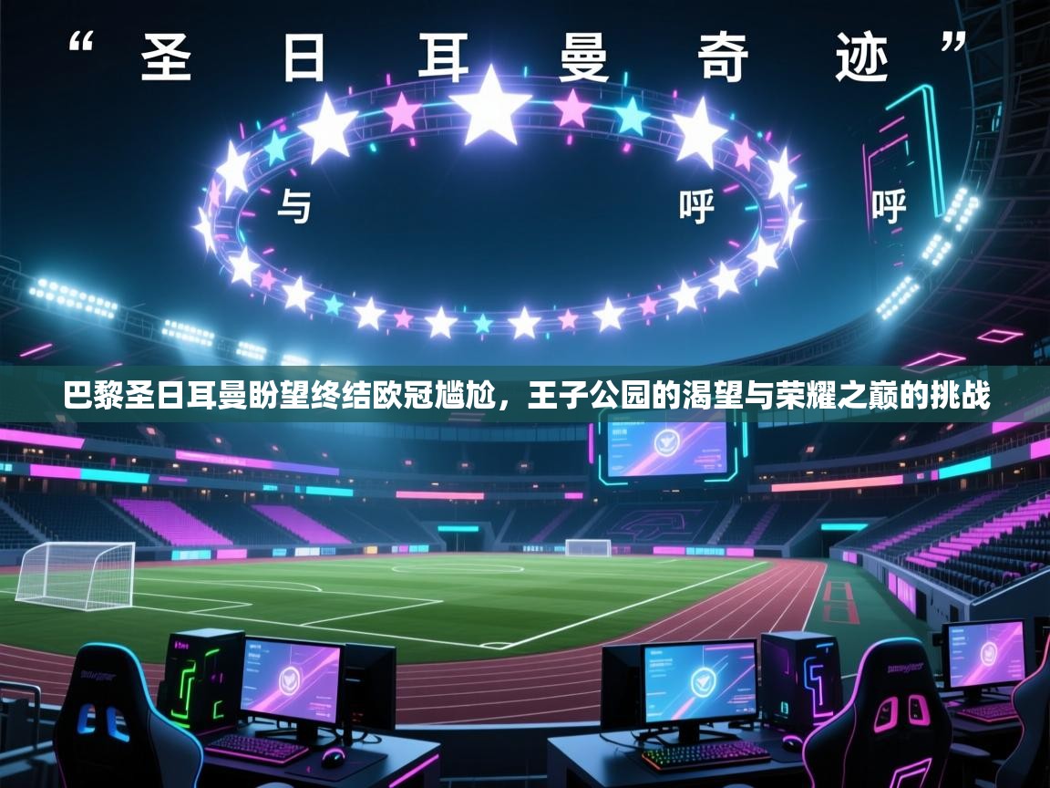 巴黎圣日耳曼盼望终结欧冠尴尬，王子公园的渴望与荣耀之巅的挑战