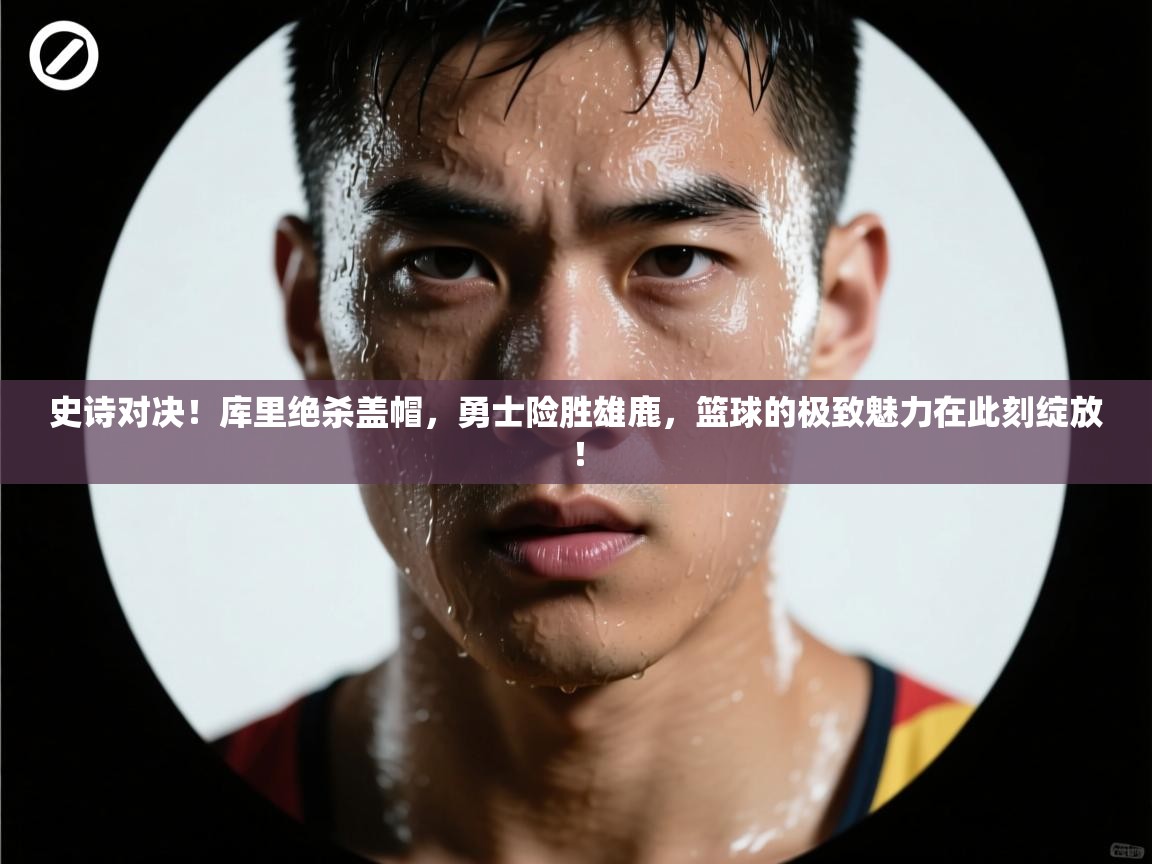 史诗对决！库里绝杀盖帽，勇士险胜雄鹿，篮球的极致魅力在此刻绽放！