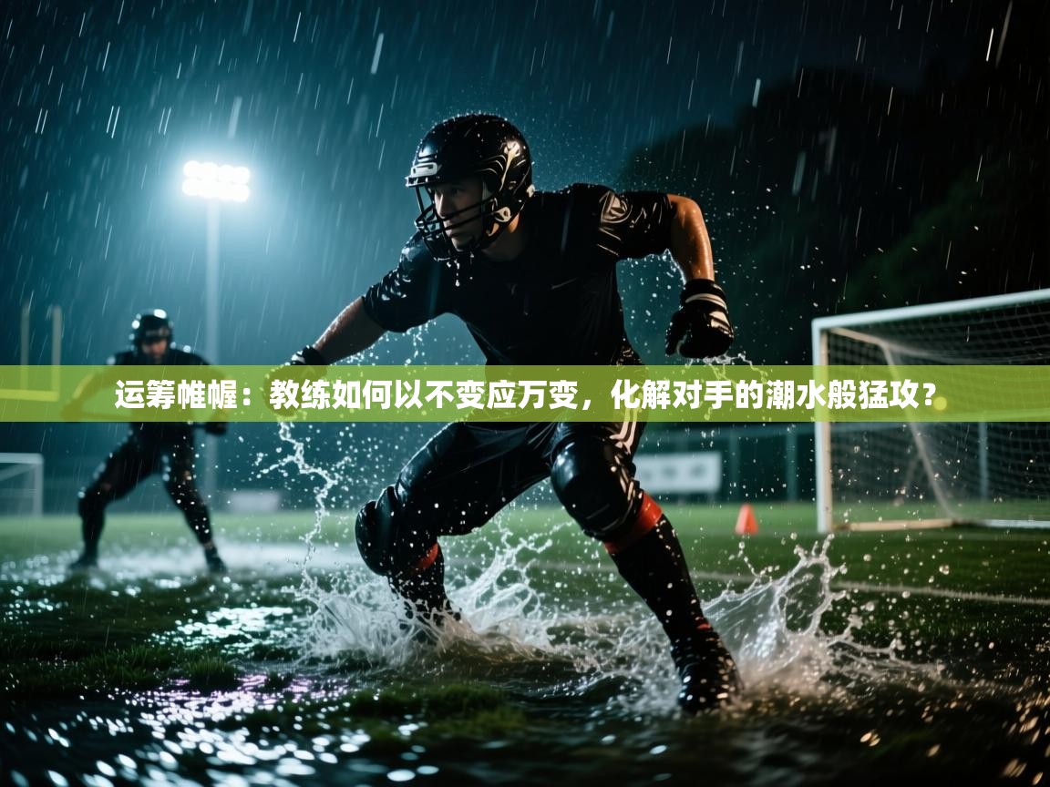 运筹帷幄:教练如何以不变应万变,化解对手的潮水般猛攻? 第2张