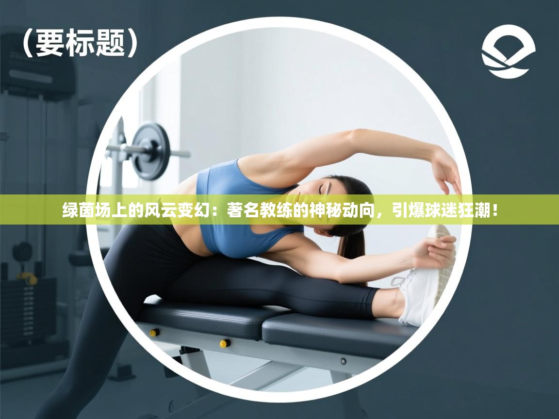 绿茵场上的风云变幻：著名教练的神秘动向，引爆球迷狂潮！