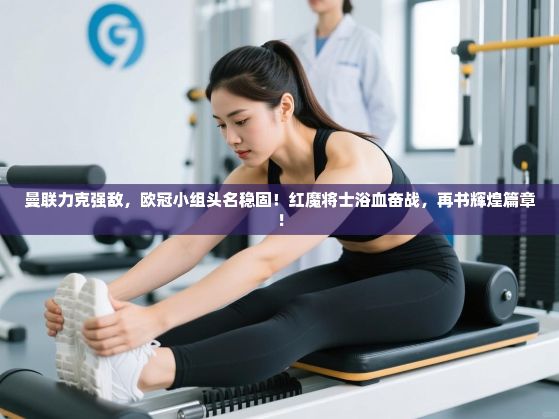 曼联力克强敌，欧冠小组头名稳固！红魔将士浴血奋战，再书辉煌篇章！