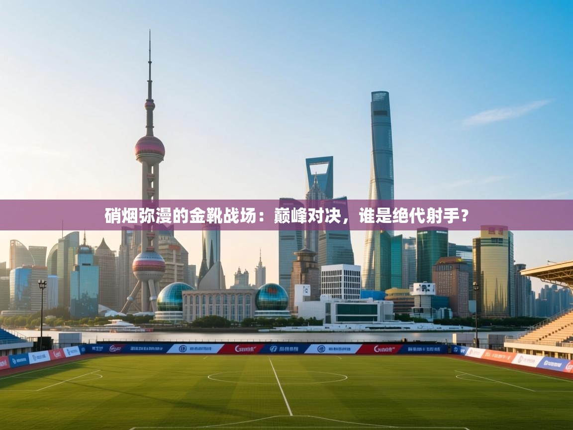 硝烟弥漫的金靴战场：巅峰对决，谁是绝代射手？