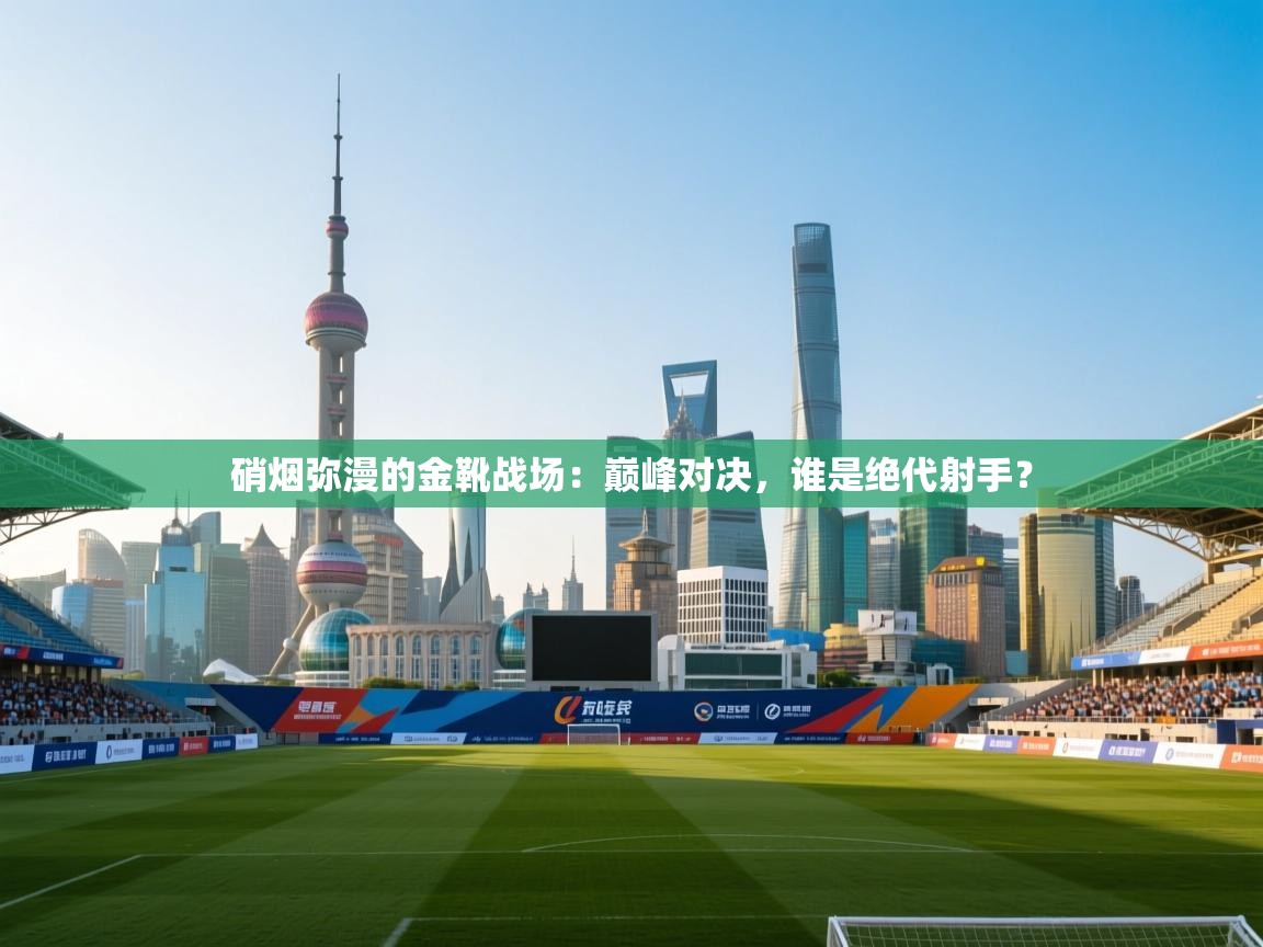 硝烟弥漫的金靴战场：巅峰对决，谁是绝代射手？  第2张