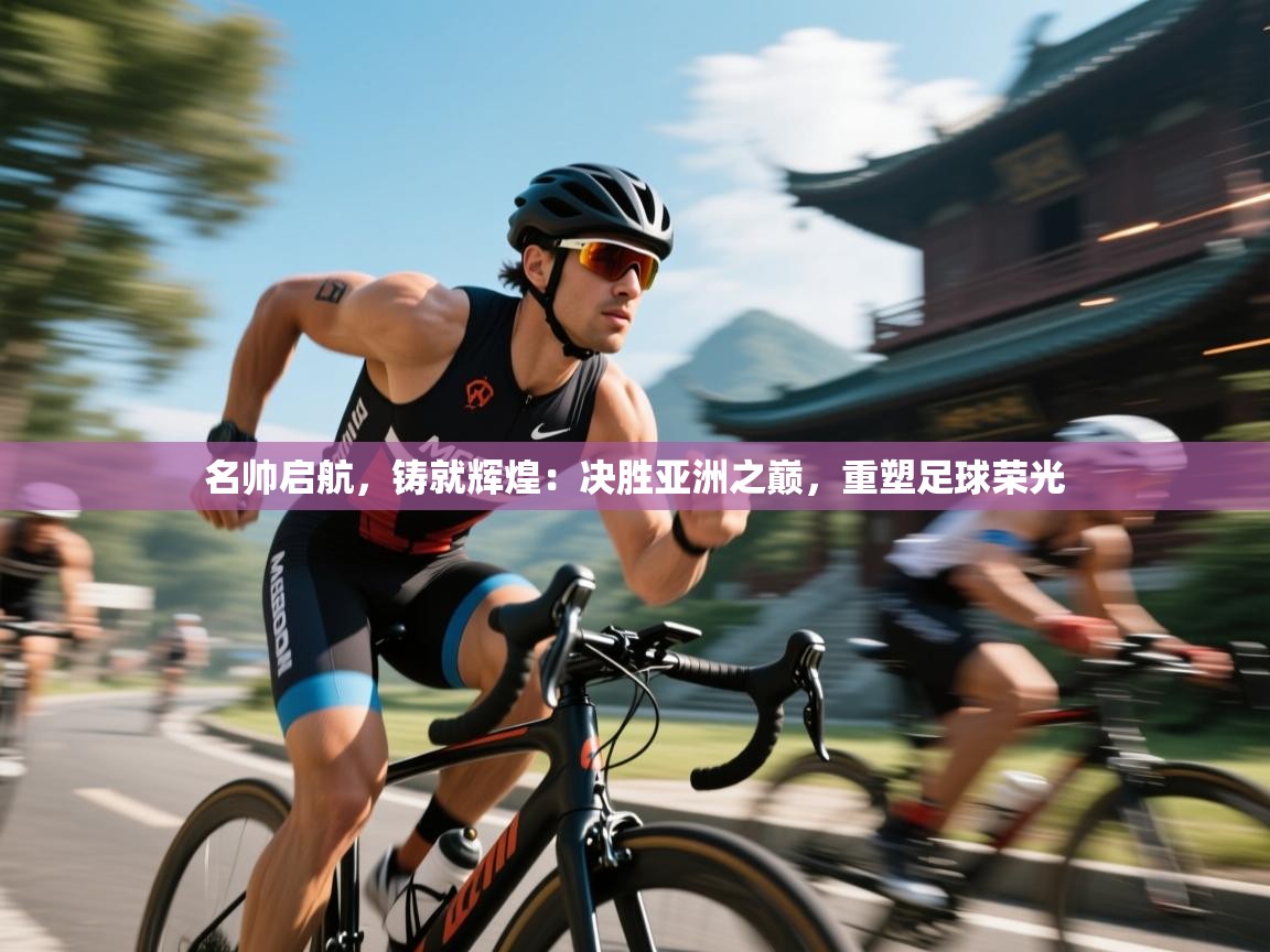 名帅启航,铸就辉煌:决胜亚洲之巅,重塑足球荣光 第2张